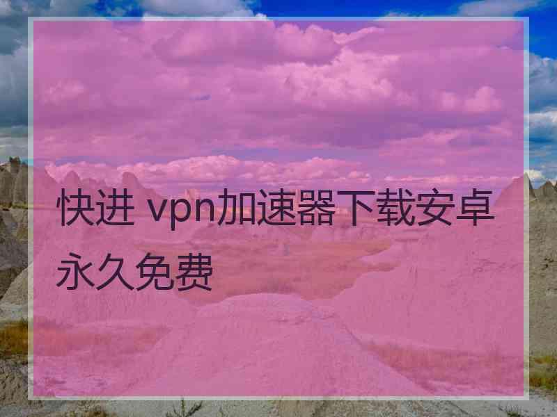 快进 vpn加速器下载安卓永久免费